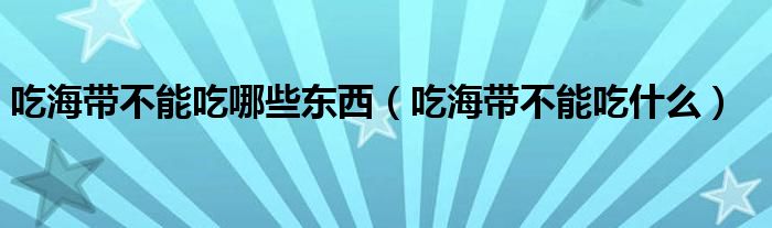 吃海帶不能吃哪些東西（吃海帶不能吃什么）