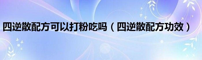 四逆散配方可以打粉吃嗎（四逆散配方功效）