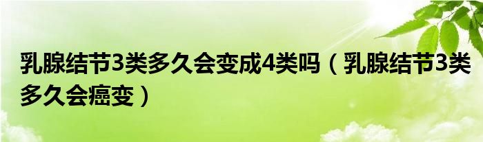 乳腺結(jié)節(jié)3類多久會(huì)變成4類嗎（乳腺結(jié)節(jié)3類多久會(huì)癌變）