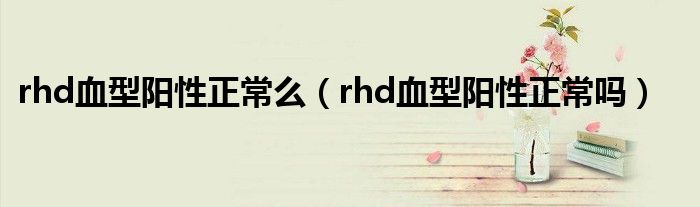 rhd血型陽性正常么（rhd血型陽性正常嗎）