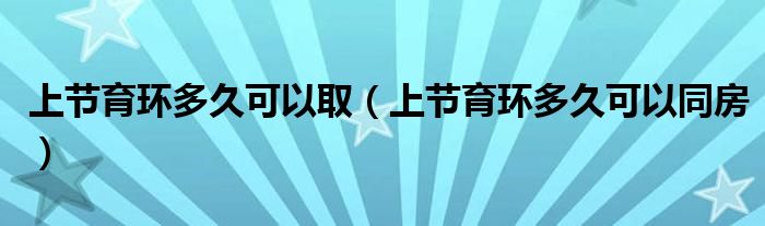 上節(jié)育環(huán)多久可以?。ㄉ瞎?jié)育環(huán)多久可以同房）