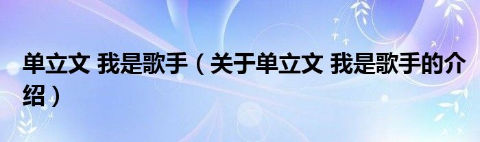 單立文 我是歌手（關(guān)于單立文 我是歌手的介紹）