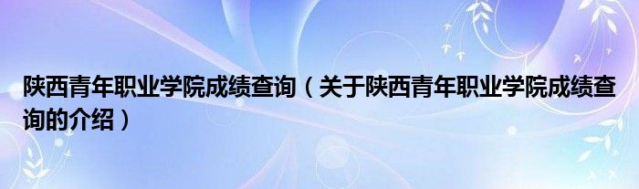 陜西青年職業(yè)學(xué)院成績查詢（關(guān)于陜西青年職業(yè)學(xué)院成績查詢的介紹）