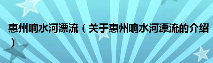 惠州響水河漂流（關(guān)于惠州響水河漂流的介紹）