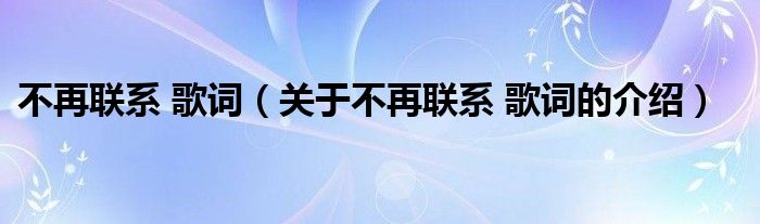 不再聯(lián)系 歌詞（關于不再聯(lián)系 歌詞的介紹）