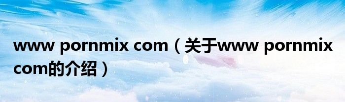 www pornmix com（關(guān)于www pornmix com的介紹）