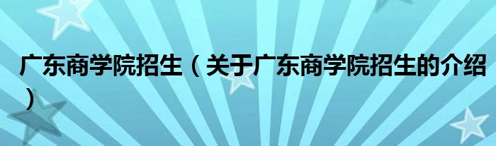 廣東商學(xué)院招生（關(guān)于廣東商學(xué)院招生的介紹）