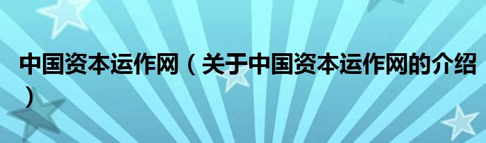 中國資本運作網(wǎng)（關(guān)于中國資本運作網(wǎng)的介紹）