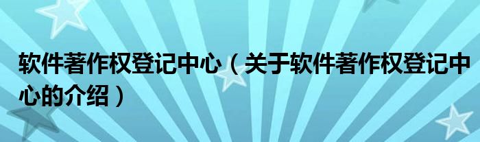 軟件著作權(quán)登記中心（關(guān)于軟件著作權(quán)登記中心的介紹）