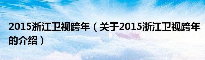 2015浙江衛(wèi)視跨年（關于2015浙江衛(wèi)視跨年的介紹）