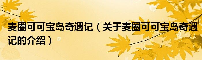 麥圈可可寶島奇遇記（關(guān)于麥圈可可寶島奇遇記的介紹）