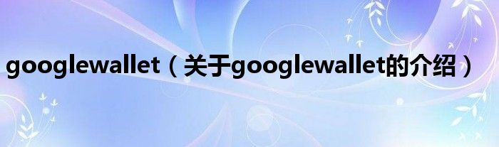 googlewallet（關于googlewallet的介紹）