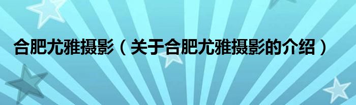 合肥尤雅攝影（關(guān)于合肥尤雅攝影的介紹）