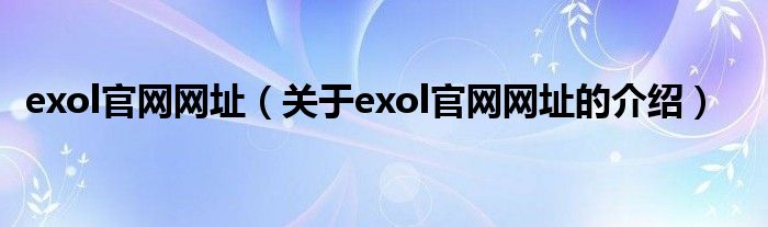 exol官網(wǎng)網(wǎng)址（關(guān)于exol官網(wǎng)網(wǎng)址的介紹）