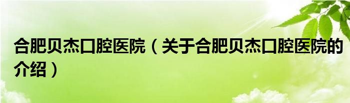 合肥貝杰口腔醫(yī)院（關(guān)于合肥貝杰口腔醫(yī)院的介紹）