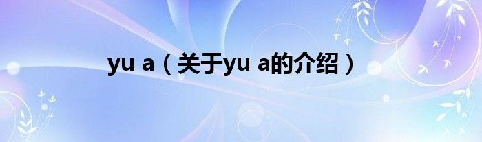 yu a（關于yu a的介紹）