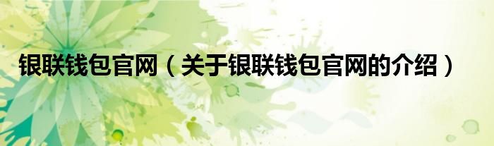 銀聯(lián)錢包官網(wǎng)（關(guān)于銀聯(lián)錢包官網(wǎng)的介紹）