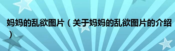 媽媽的亂欲圖片（關(guān)于媽媽的亂欲圖片的介紹）