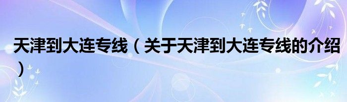 天津到大連專線（關于天津到大連專線的介紹）