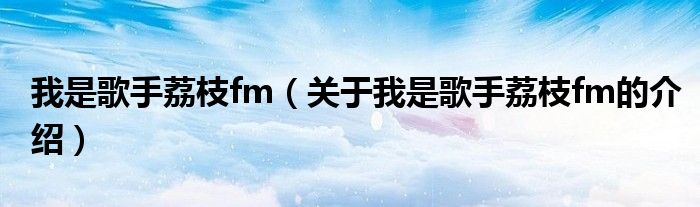 我是歌手荔枝fm（關(guān)于我是歌手荔枝fm的介紹）