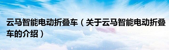 云馬智能電動折疊車（關(guān)于云馬智能電動折疊車的介紹）