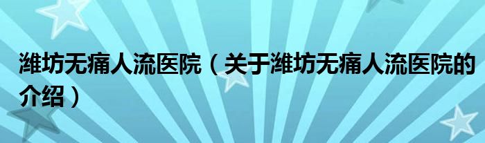 濰坊無痛人流醫(yī)院（關(guān)于濰坊無痛人流醫(yī)院的介紹）