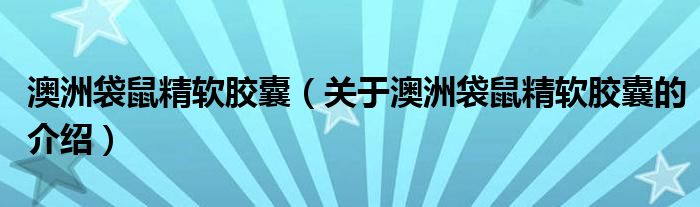 澳洲袋鼠精軟膠囊（關(guān)于澳洲袋鼠精軟膠囊的介紹）