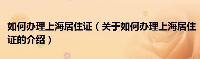 如何辦理上海居住證（關(guān)于如何辦理上海居住證的介紹）