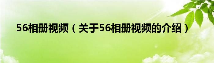 56相冊(cè)視頻（關(guān)于56相冊(cè)視頻的介紹）