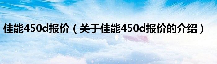 佳能450d報(bào)價(jià)（關(guān)于佳能450d報(bào)價(jià)的介紹）