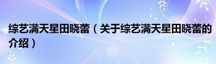 綜藝滿天星田曉蕾（關(guān)于綜藝滿天星田曉蕾的介紹）