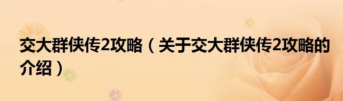 交大群俠傳2攻略（關(guān)于交大群俠傳2攻略的介紹）