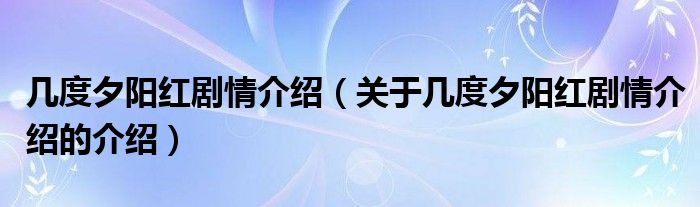 幾度夕陽紅劇情介紹（關(guān)于幾度夕陽紅劇情介紹的介紹）