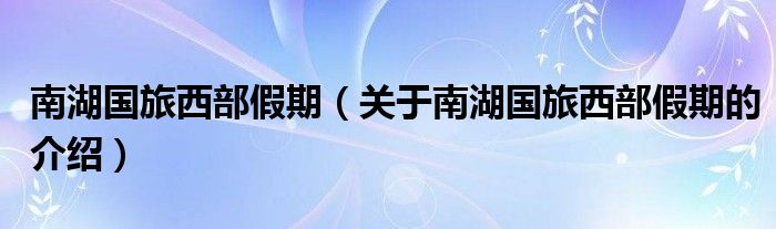 南湖國(guó)旅西部假期（關(guān)于南湖國(guó)旅西部假期的介紹）