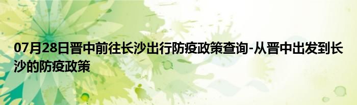 07月28日晉中前往長沙出行防疫政策查詢-從晉中出發(fā)到長沙的防疫政策