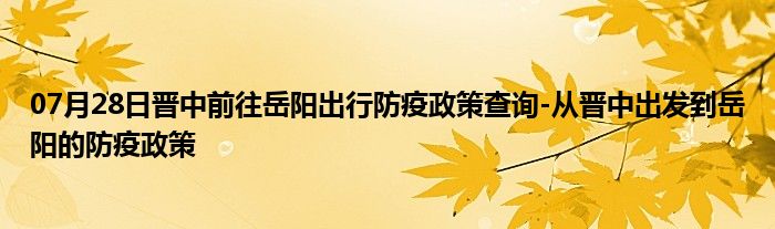 07月28日晉中前往岳陽出行防疫政策查詢-從晉中出發(fā)到岳陽的防疫政策