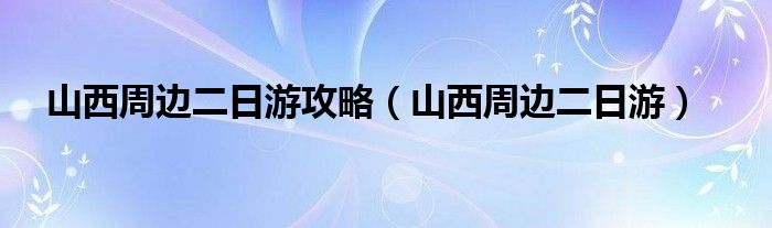 山西周邊二日游攻略（山西周邊二日游）