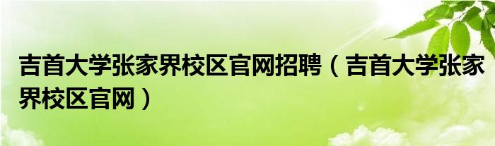 吉首大學(xué)張家界校區(qū)官網(wǎng)招聘（吉首大學(xué)張家界校區(qū)官網(wǎng)）