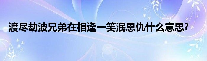 渡盡劫波兄弟在相逢一笑泯恩仇什么意思?