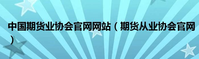 中國期貨業(yè)協(xié)會官網(wǎng)網(wǎng)站（期貨從業(yè)協(xié)會官網(wǎng)）