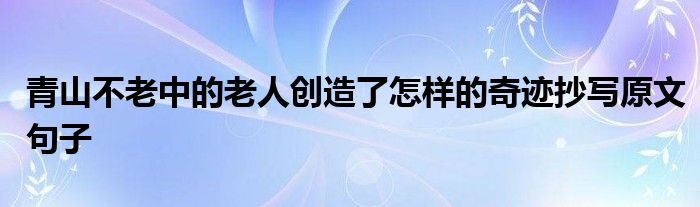 青山不老中的老人創(chuàng)造了怎樣的奇跡抄寫原文句子