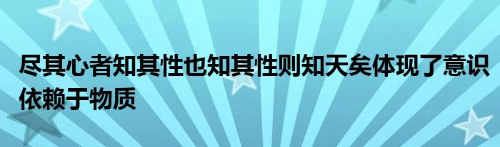 盡其心者知其性也知其性則知天矣體現(xiàn)了意識依賴于物質(zhì)