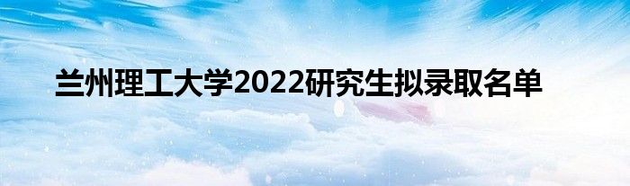 蘭州理工大學(xué)2022研究生擬錄取名單