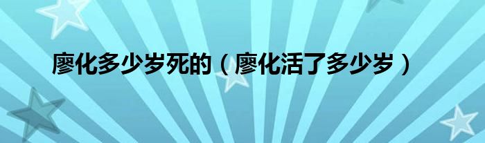 廖化多少歲死的（廖化活了多少歲）