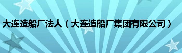 大連造船廠法人（大連造船廠集團有限公司）