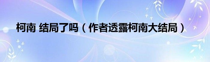 柯南 結(jié)局了嗎（作者透露柯南大結(jié)局）