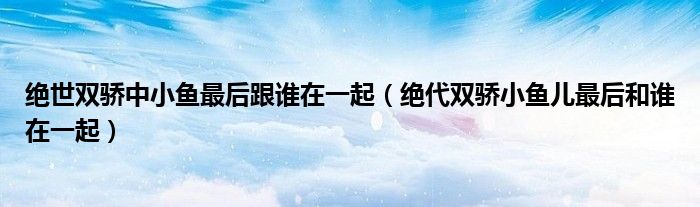 絕世雙驕中小魚最后跟誰在一起（絕代雙驕小魚兒最后和誰在一起）