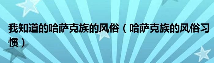 我知道的哈薩克族的風(fēng)俗（哈薩克族的風(fēng)俗習(xí)慣）