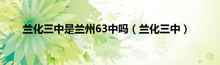 蘭化三中是蘭州63中嗎（蘭化三中）