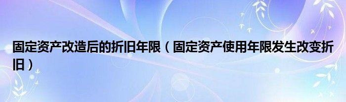 固定資產(chǎn)改造后的折舊年限（固定資產(chǎn)使用年限發(fā)生改變折舊）